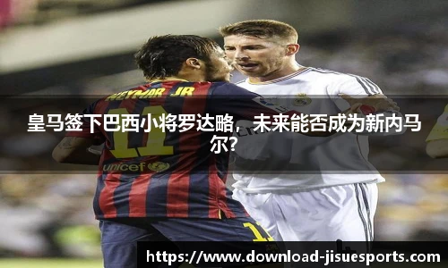 皇马签下巴西小将罗达略，未来能否成为新内马尔？