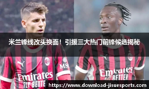 米兰锋线改头换面！引援三大热门前锋候选揭秘