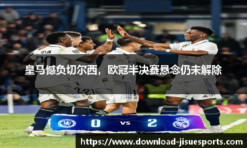 皇马憾负切尔西，欧冠半决赛悬念仍未解除