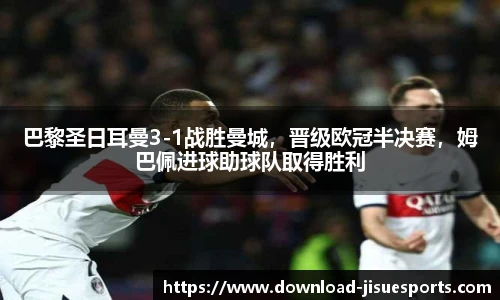巴黎圣日耳曼3-1战胜曼城，晋级欧冠半决赛，姆巴佩进球助球队取得胜利