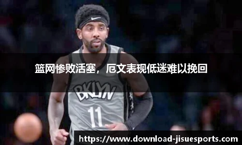 篮网惨败活塞，厄文表现低迷难以挽回