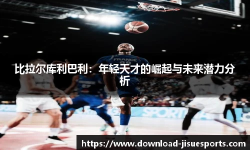 比拉尔库利巴利：年轻天才的崛起与未来潜力分析