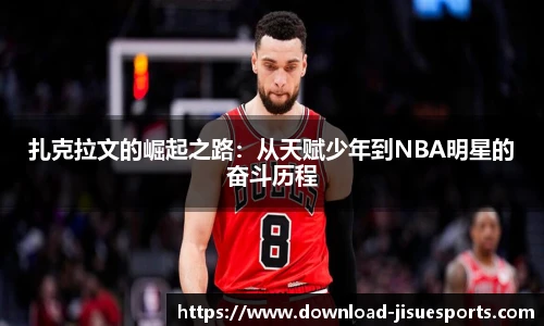 扎克拉文的崛起之路:从天赋少年到NBA明星的奋斗历程