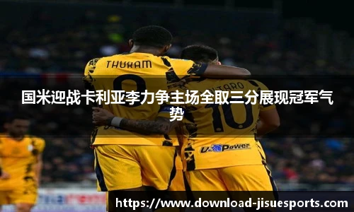 国米迎战卡利亚李力争主场全取三分展现冠军气势